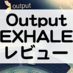 Output Exhale レビュー